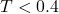 T<0.4