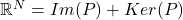 \mathbb{R}^N = Im(P) + Ker(P)