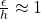 \frac{\epsilon}{h} \approx 1