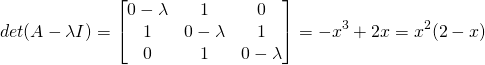 \[det(A - \lambda I) = \begin{bmatrix} 0-\lambda & 1 & 0 \\ 1 & 0-\lambda & 1 \\ 0 & 1 & 0-\lambda \end{bmatrix} = - x^3 + 2x = x^2(2-x)\]