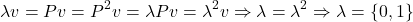 \[\lambda v = Pv = P^2v = \lambda Pv = \lambda^2 v \Rightarrow \lambda = \lambda^2 \Rightarrow \lambda = \{0,1\}\]