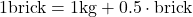 1 \text{brick} = 1 \text{kg} + 0.5 \cdot \text{brick}