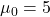 \mu_0 = 5