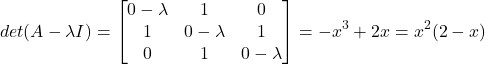 \[det(A - \lambda I) = \begin{bmatrix} 0-\lambda & 1 & 0 \\ 1 & 0-\lambda & 1 \\ 0 & 1 & 0-\lambda \end{bmatrix} = - x^3 + 2x = x^2(2-x)\]
