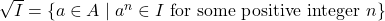 Rendered by QuickLaTeX.com \sqrt{I} = \{a \in A \mid a^n \in I\ \hbox{for some positive integer}\ n\}